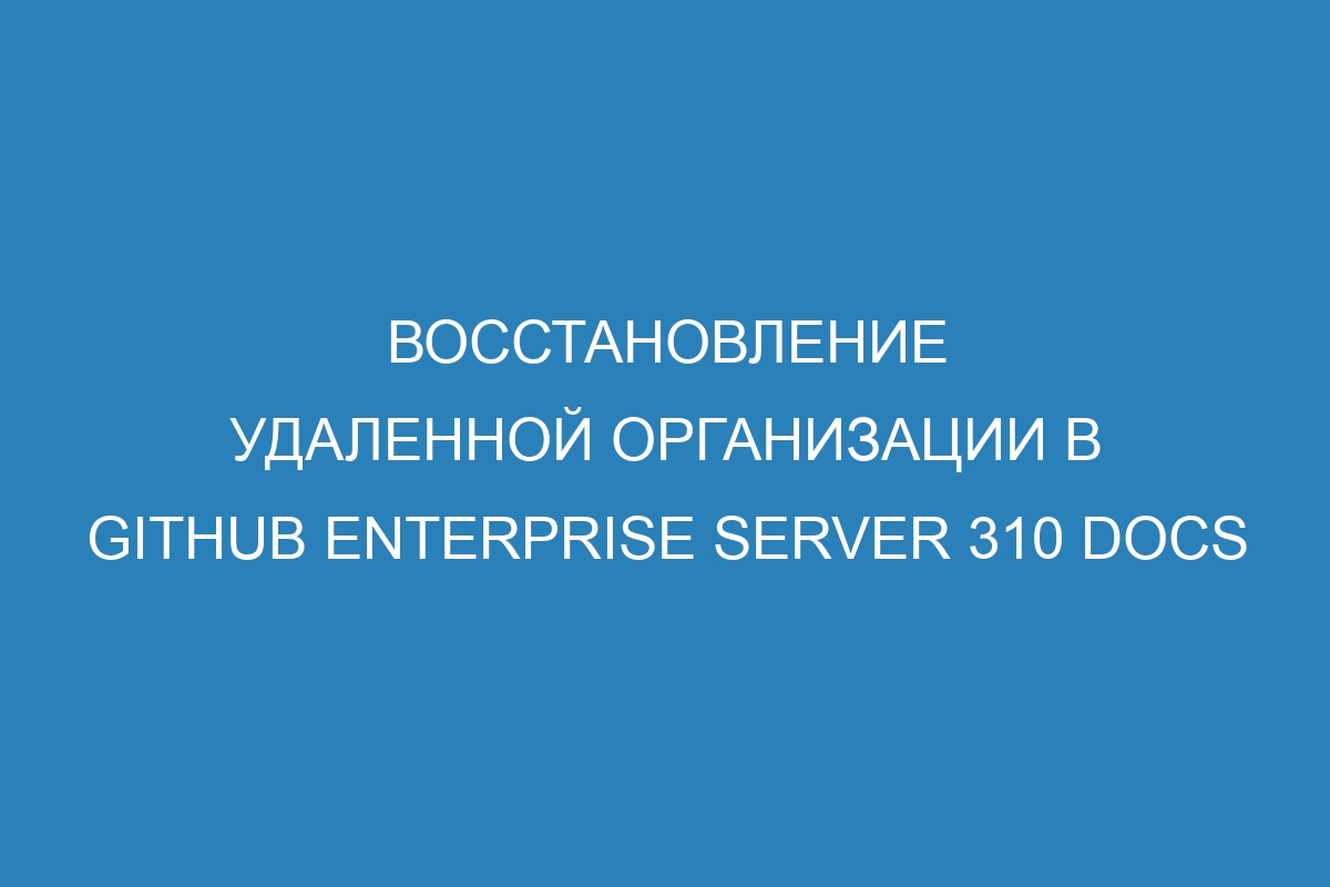 Восстановление удаленной организации в GitHub Enterprise Server 310 Docs