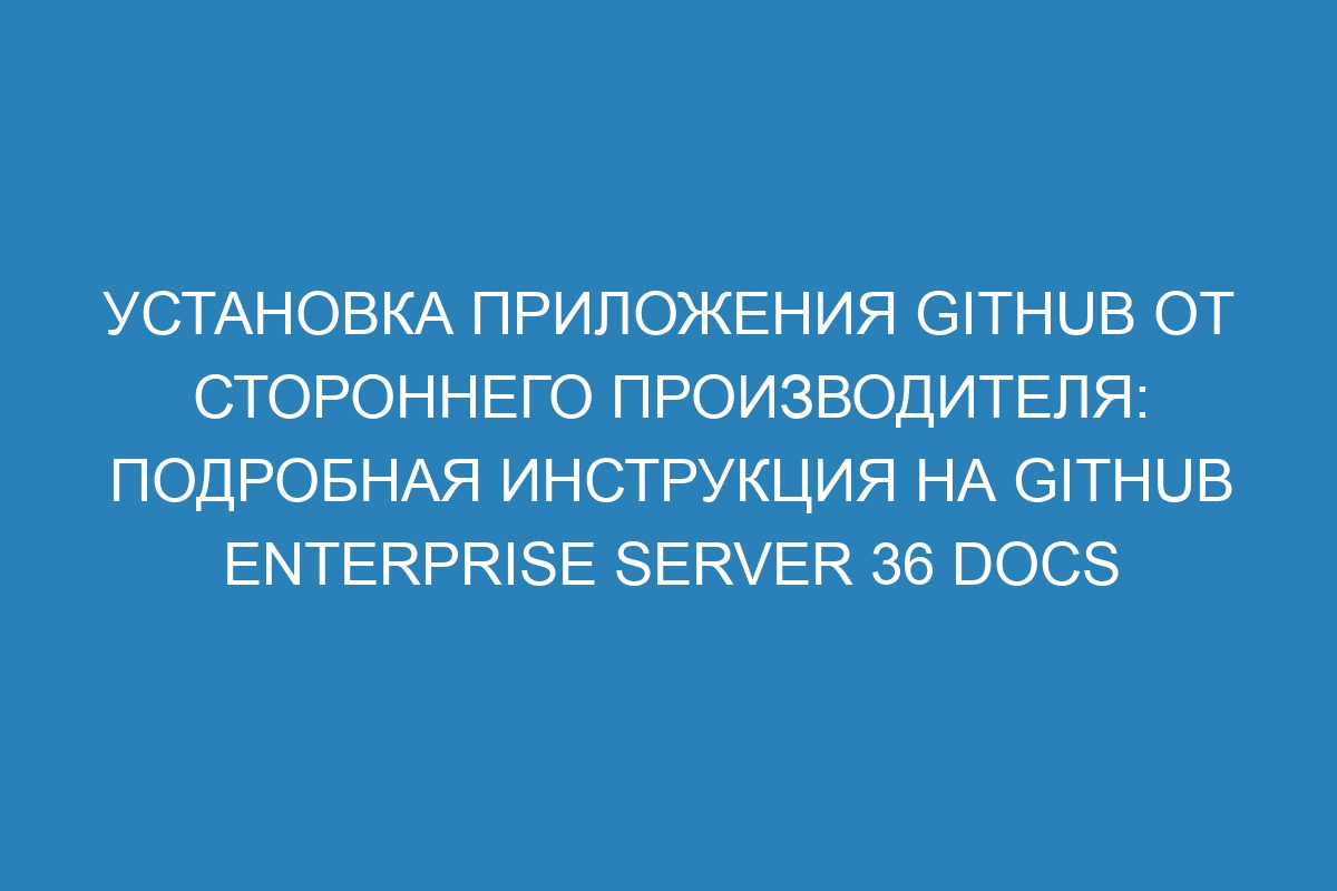 Установка приложения GitHub от стороннего производителя: подробная инструкция на GitHub Enterprise Server 36 Docs