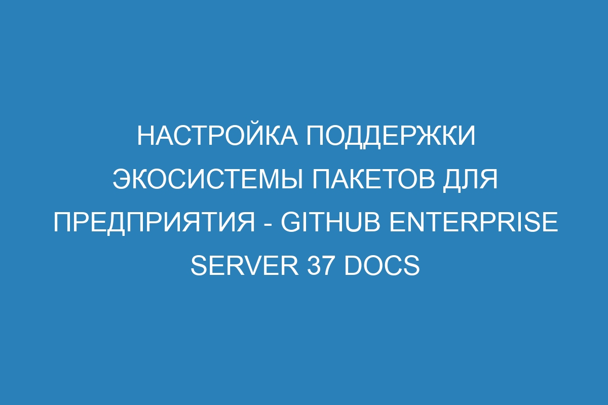 Настройка поддержки экосистемы пакетов для предприятия - GitHub Enterprise Server 37 Docs