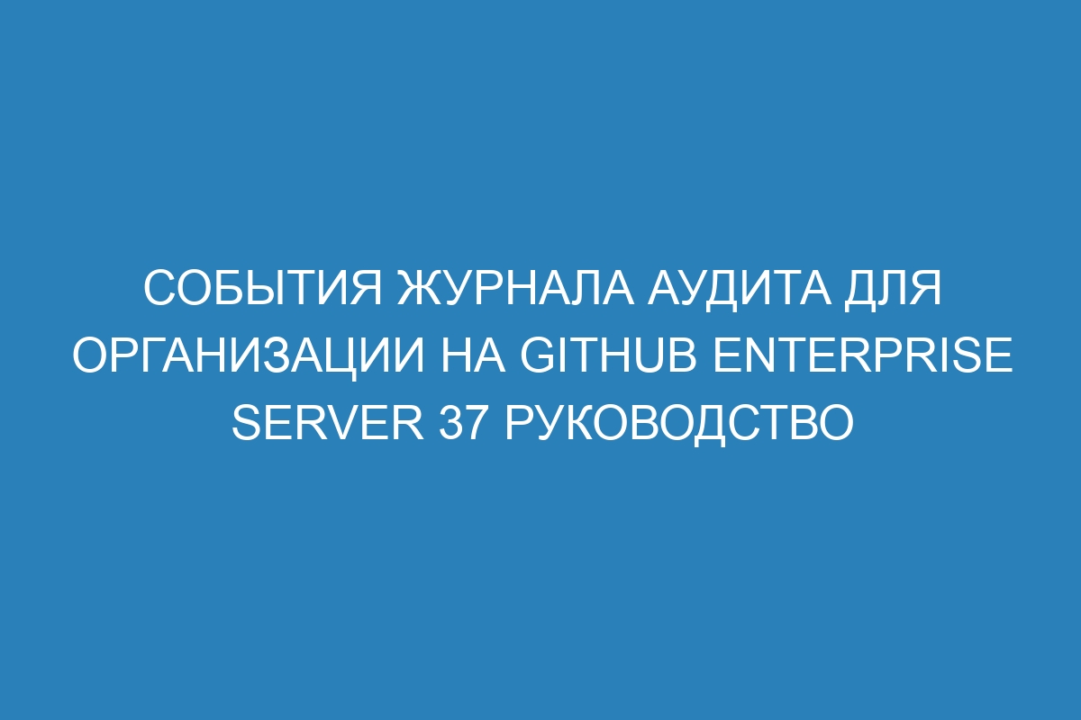 События журнала аудита для организации на GitHub Enterprise Server 37 руководство