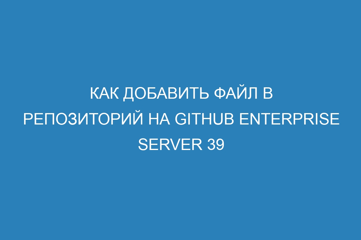 Как добавить файл в репозиторий на GitHub Enterprise Server 39