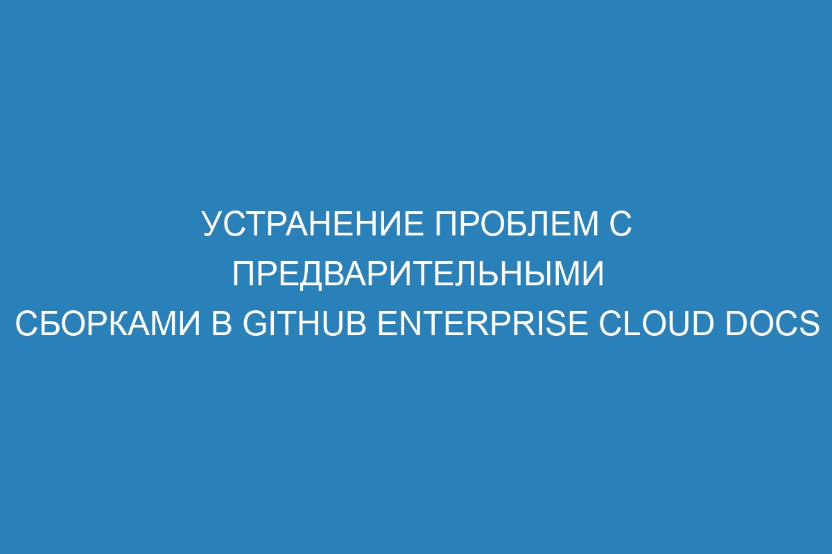 Устранение проблем с предварительными сборками в GitHub Enterprise Cloud Docs