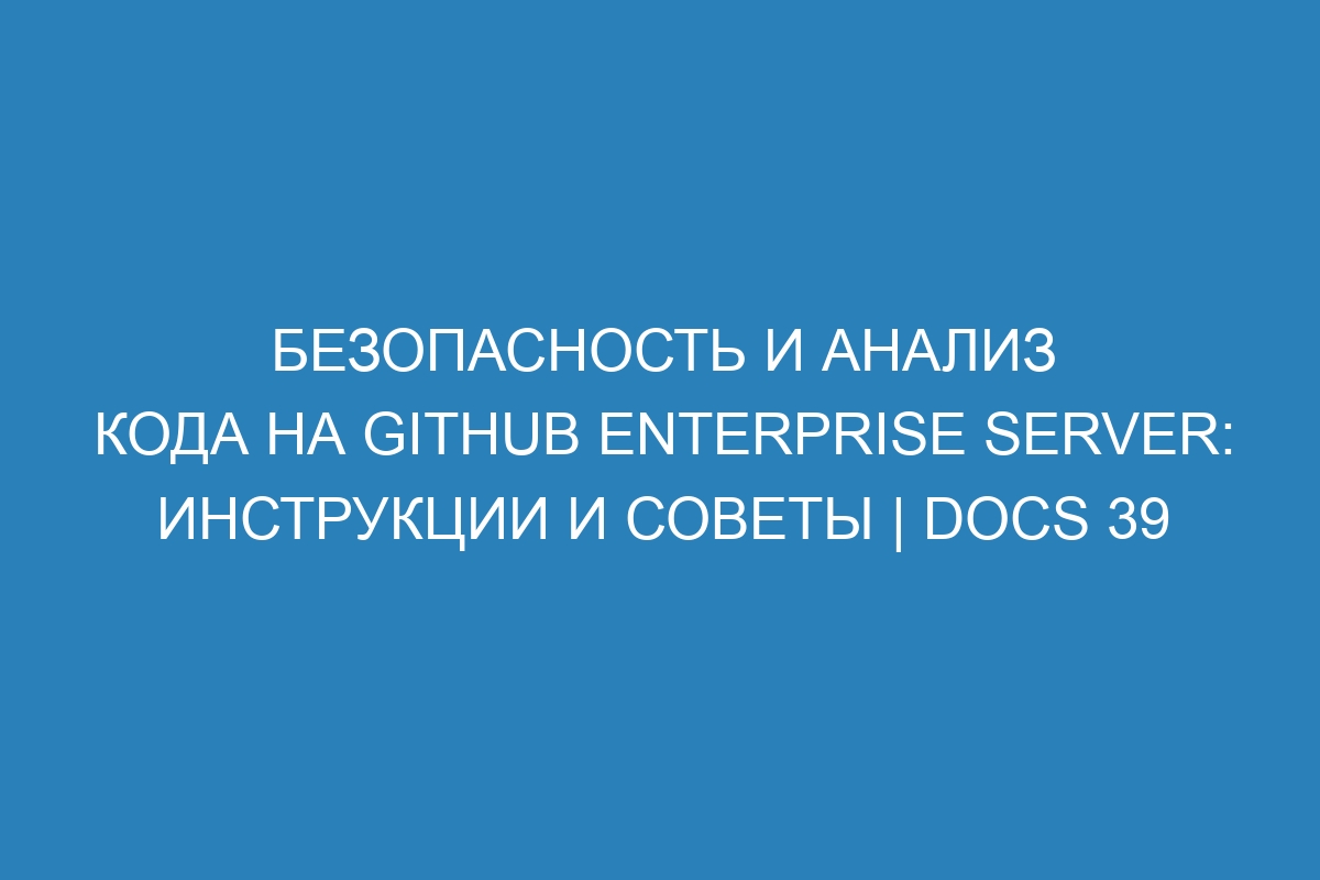 Безопасность и анализ кода на GitHub Enterprise Server: инструкции и советы | Docs 39