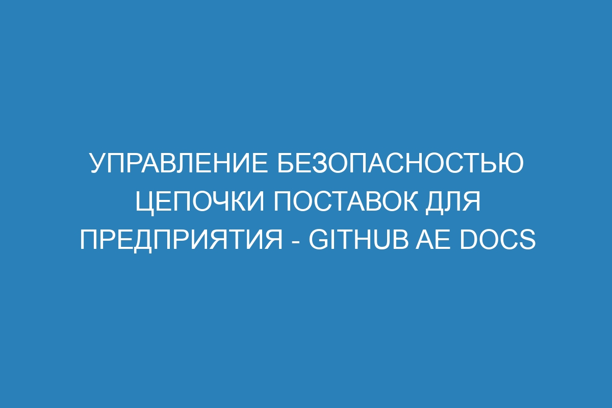 Управление безопасностью цепочки поставок для предприятия - GitHub AE Docs