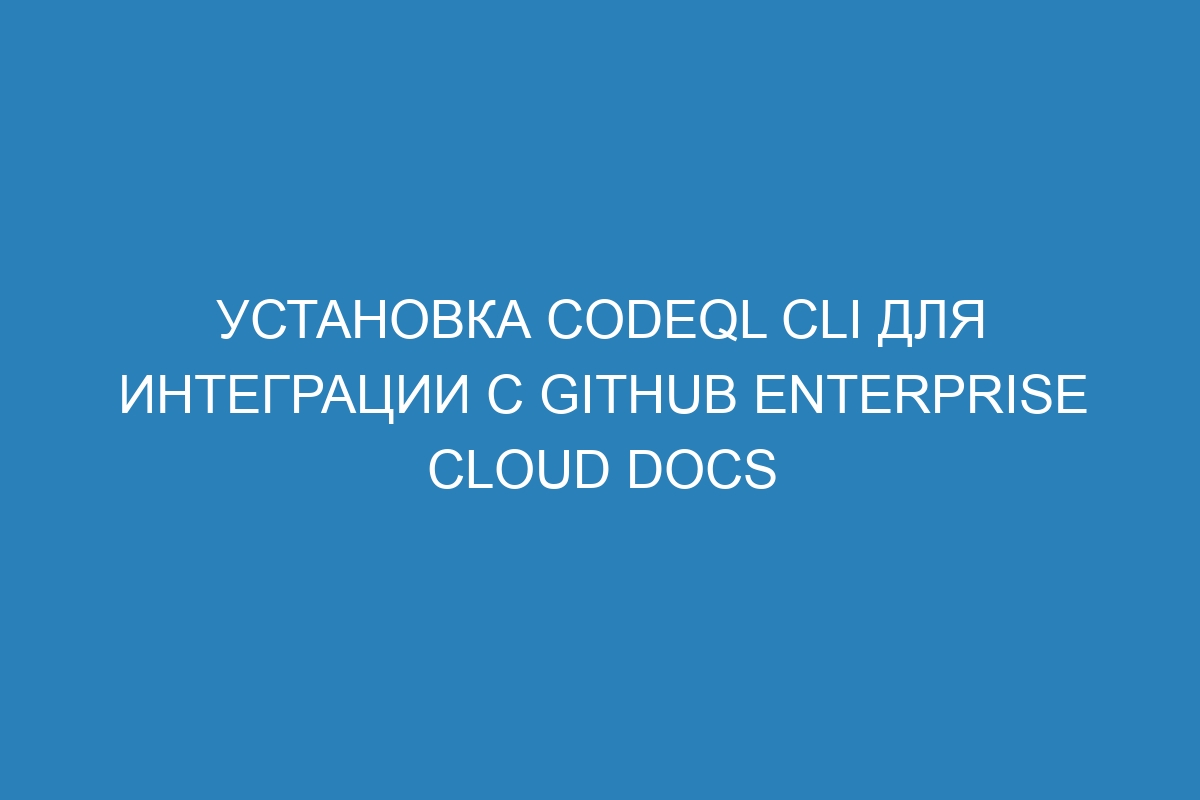 Установка CodeQL CLI для интеграции с GitHub Enterprise Cloud Docs