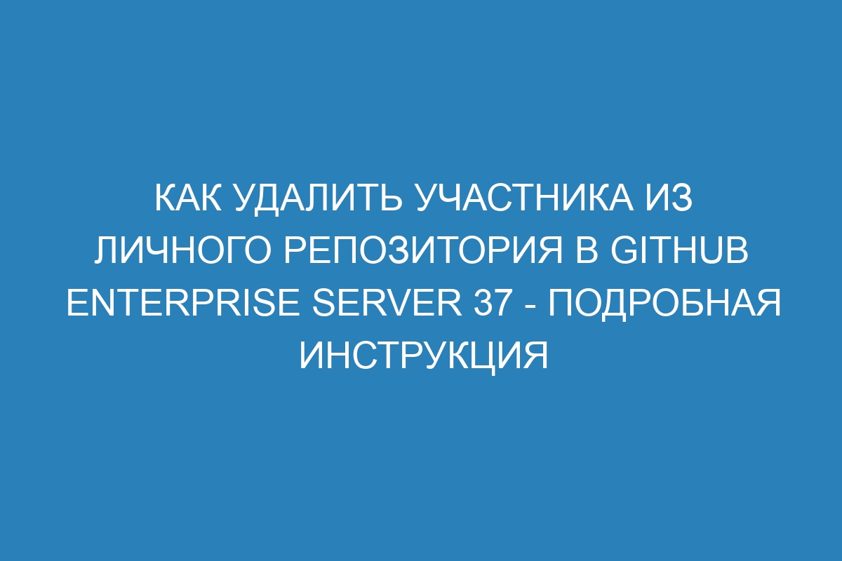 Как удалить участника из личного репозитория в GitHub Enterprise Server 37 - подробная инструкция