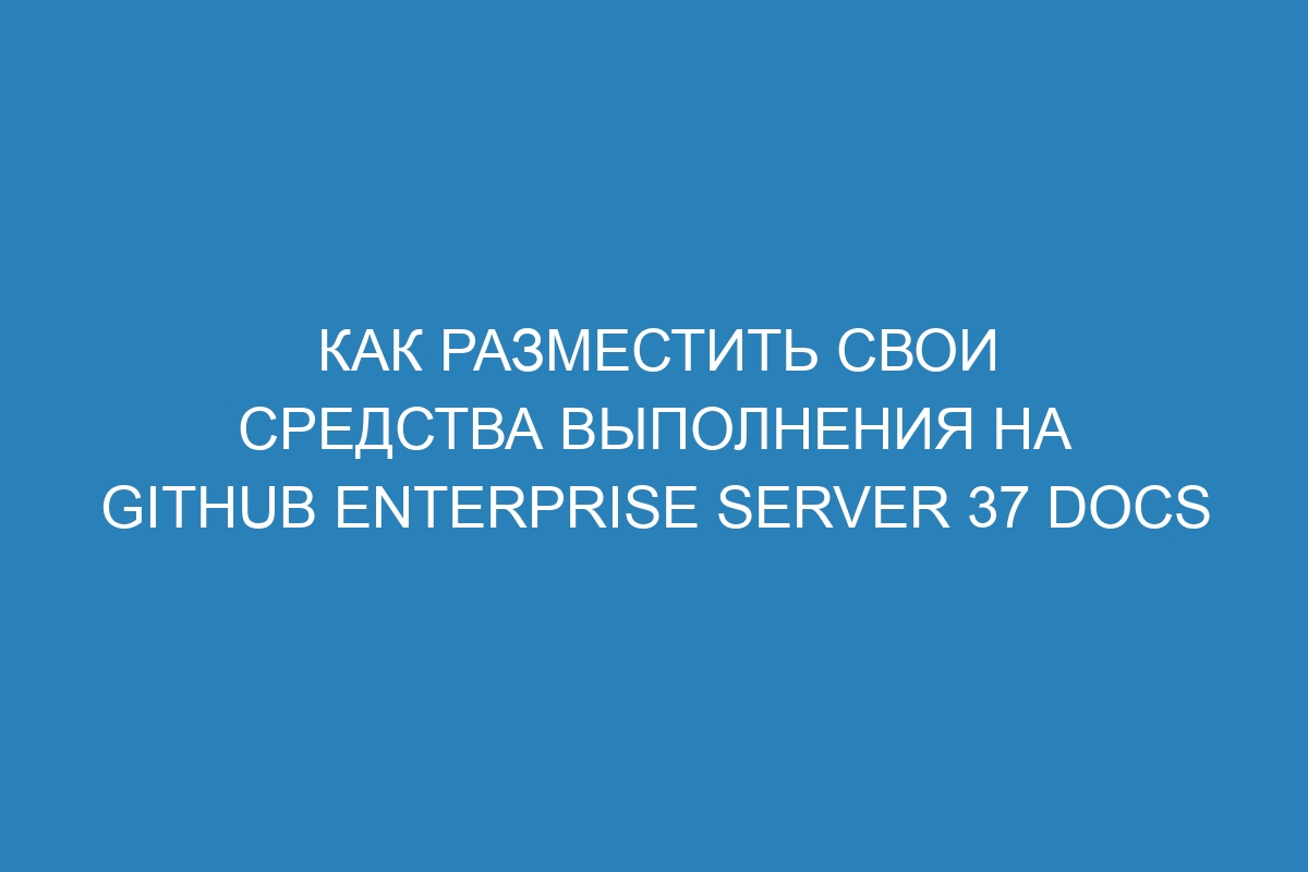 Как разместить свои средства выполнения на GitHub Enterprise Server 37 Docs