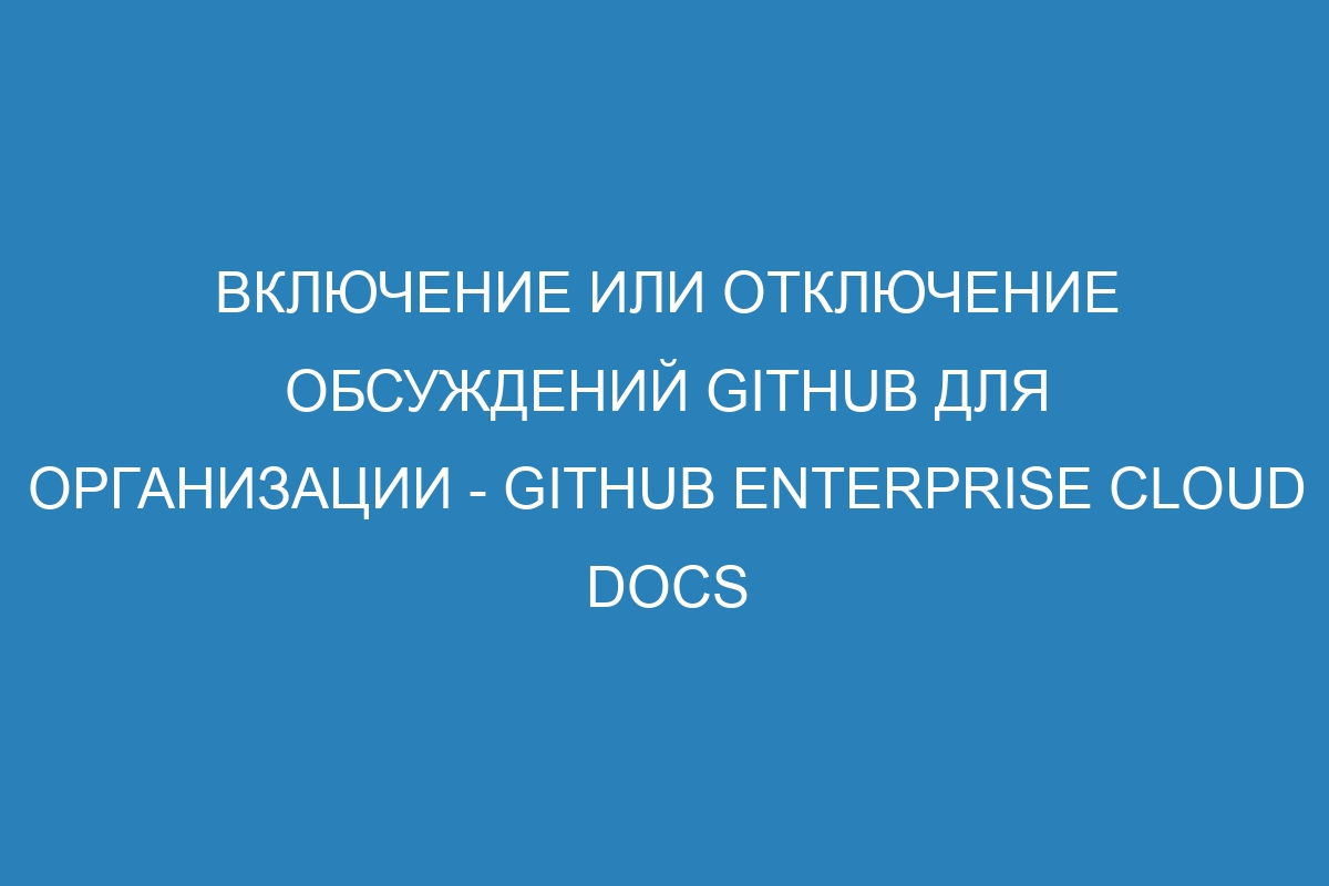 Включение или отключение обсуждений GitHub для организации - GitHub Enterprise Cloud Docs