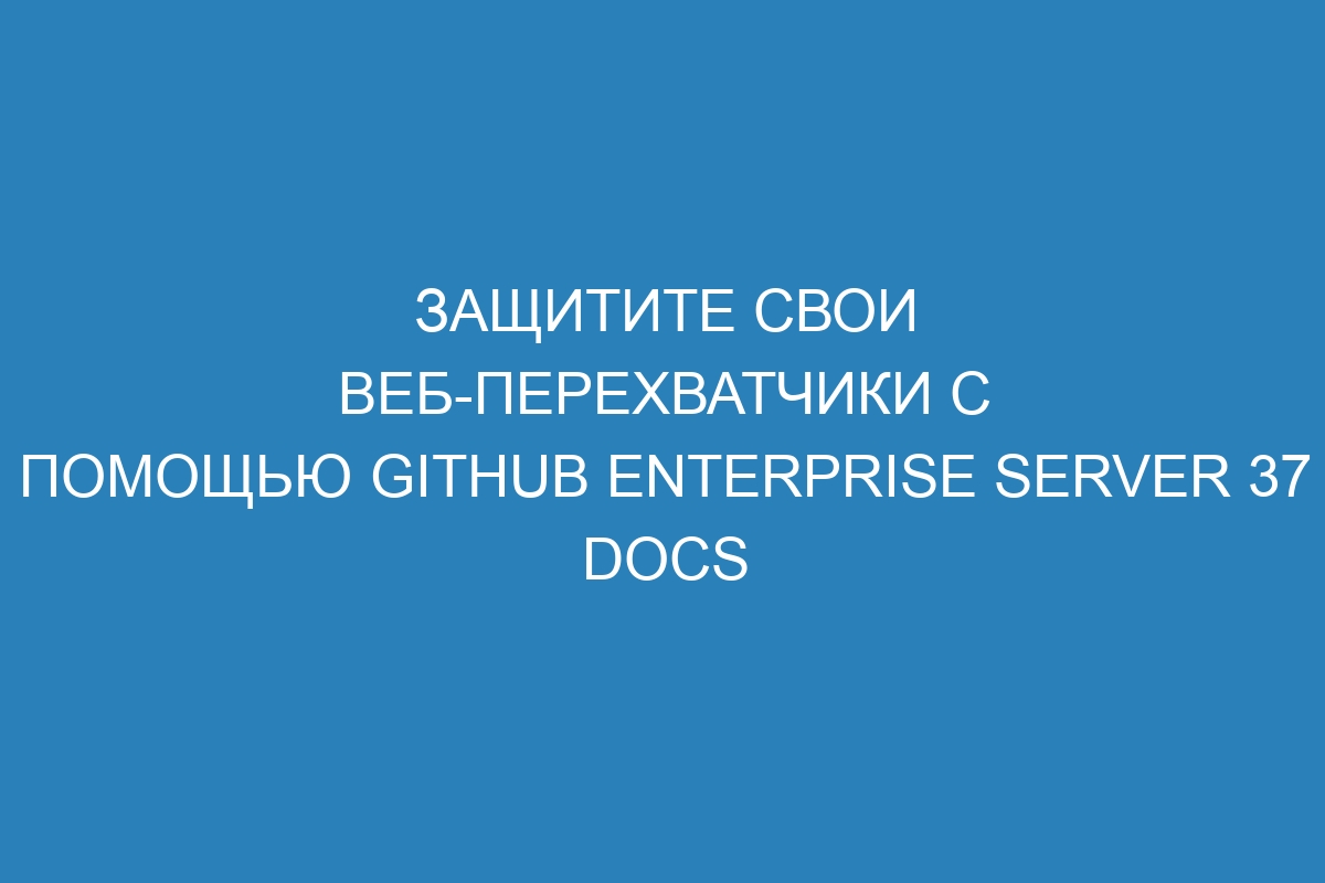 Защитите свои веб-перехватчики с помощью GitHub Enterprise Server 37 Docs