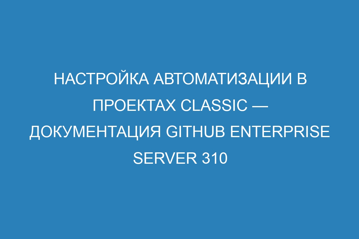 Настройка автоматизации в проектах classic — документация GitHub Enterprise Server 310