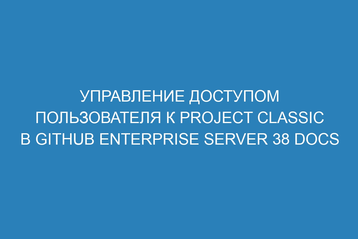 Управление доступом пользователя к project classic в GitHub Enterprise Server 38 Docs