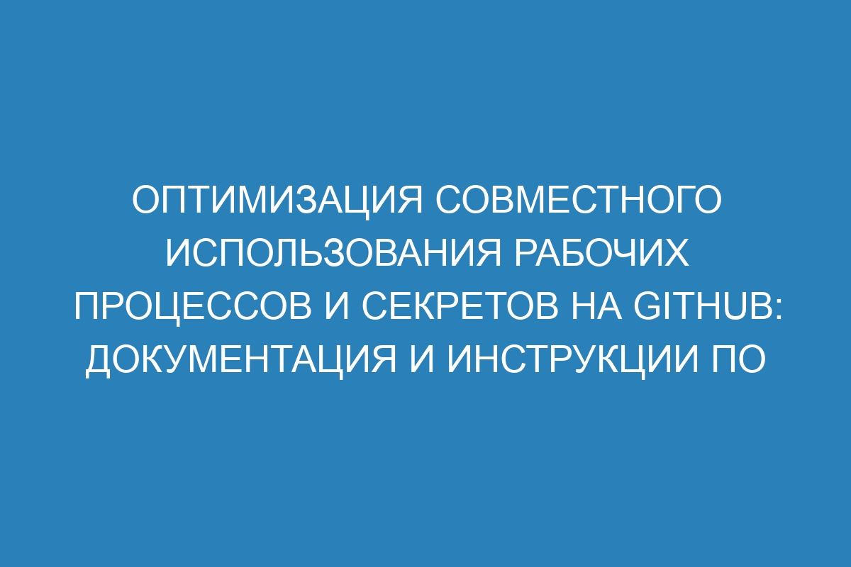Оптимизация совместного использования рабочих процессов и секретов на GitHub: документация и инструкции по выполнению тестов