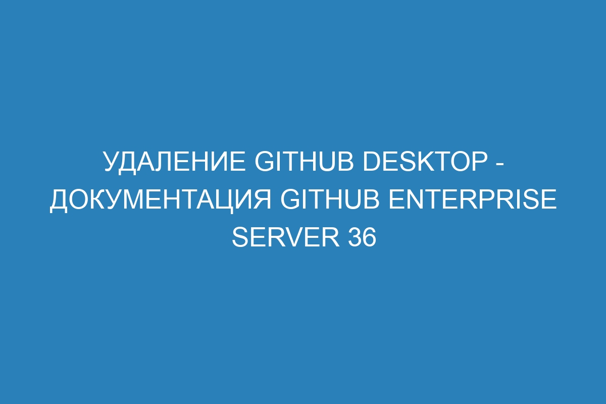 Удаление GitHub Desktop - документация GitHub Enterprise Server 36