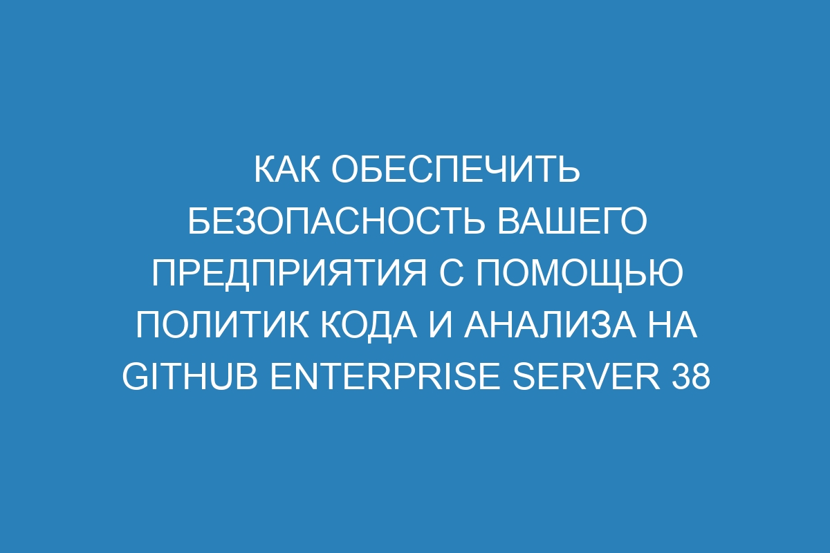 Как обеспечить безопасность вашего предприятия с помощью политик кода и анализа на GitHub Enterprise Server 38