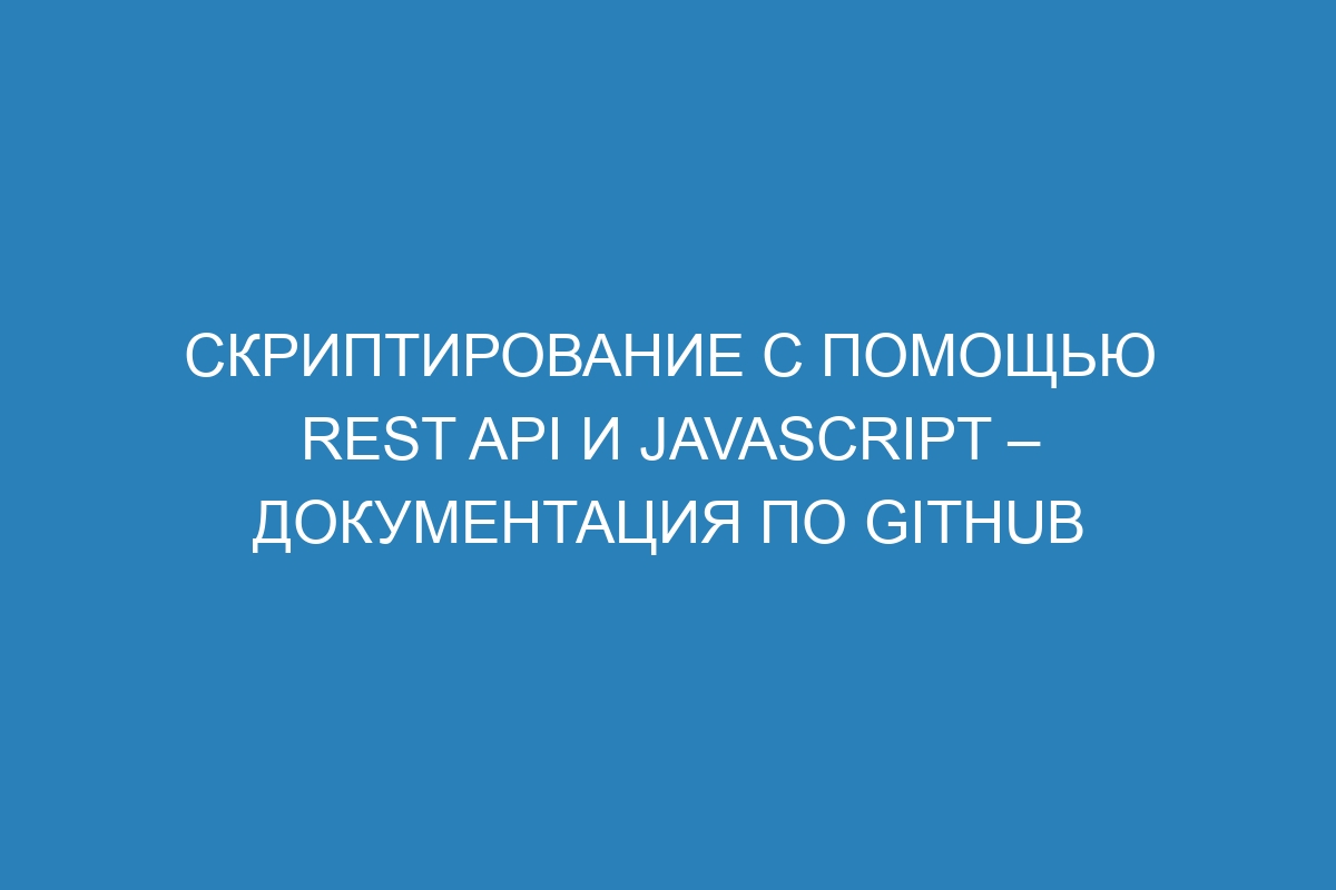 Скриптирование с помощью REST API и JavaScript – Документация по GitHub