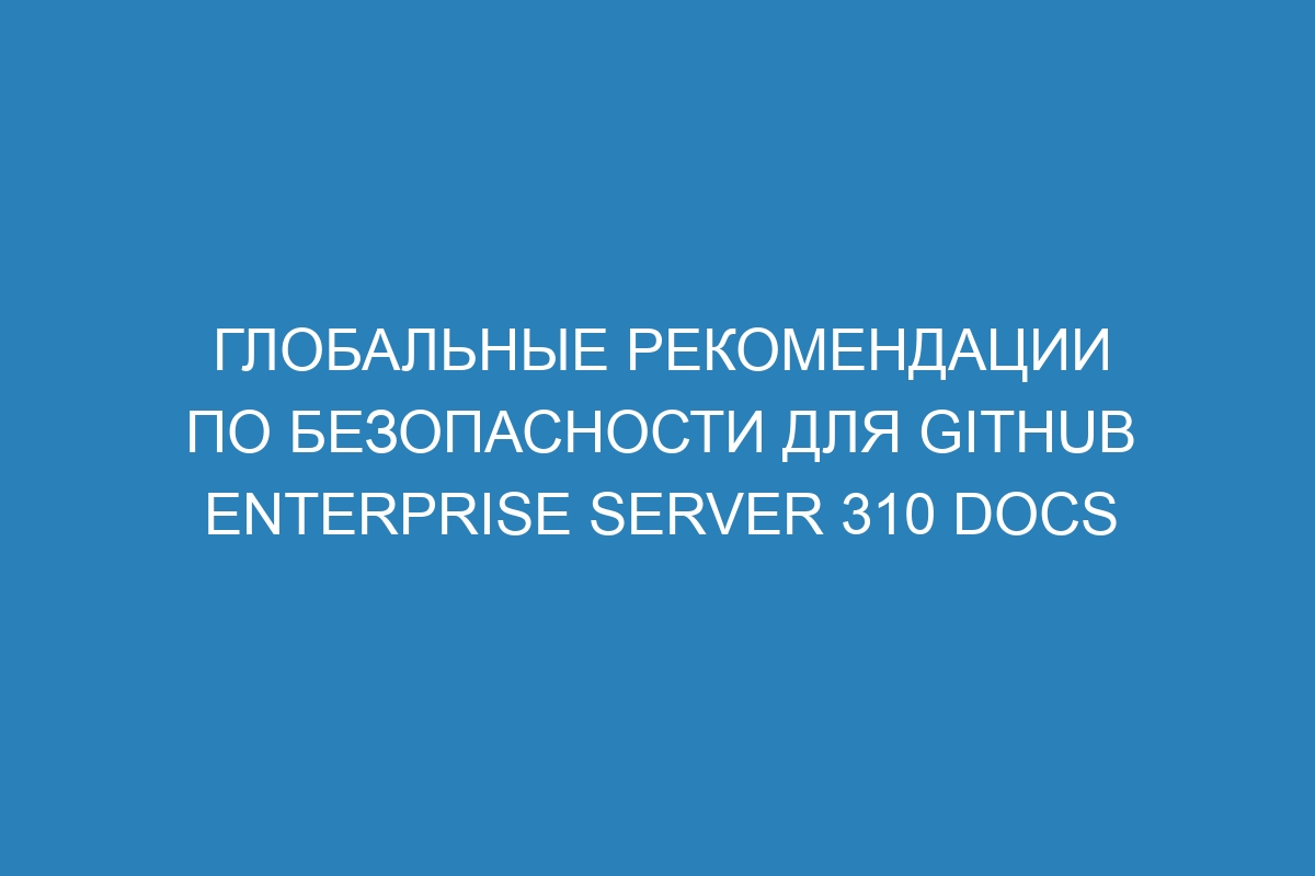 Глобальные рекомендации по безопасности для GitHub Enterprise Server 310 Docs