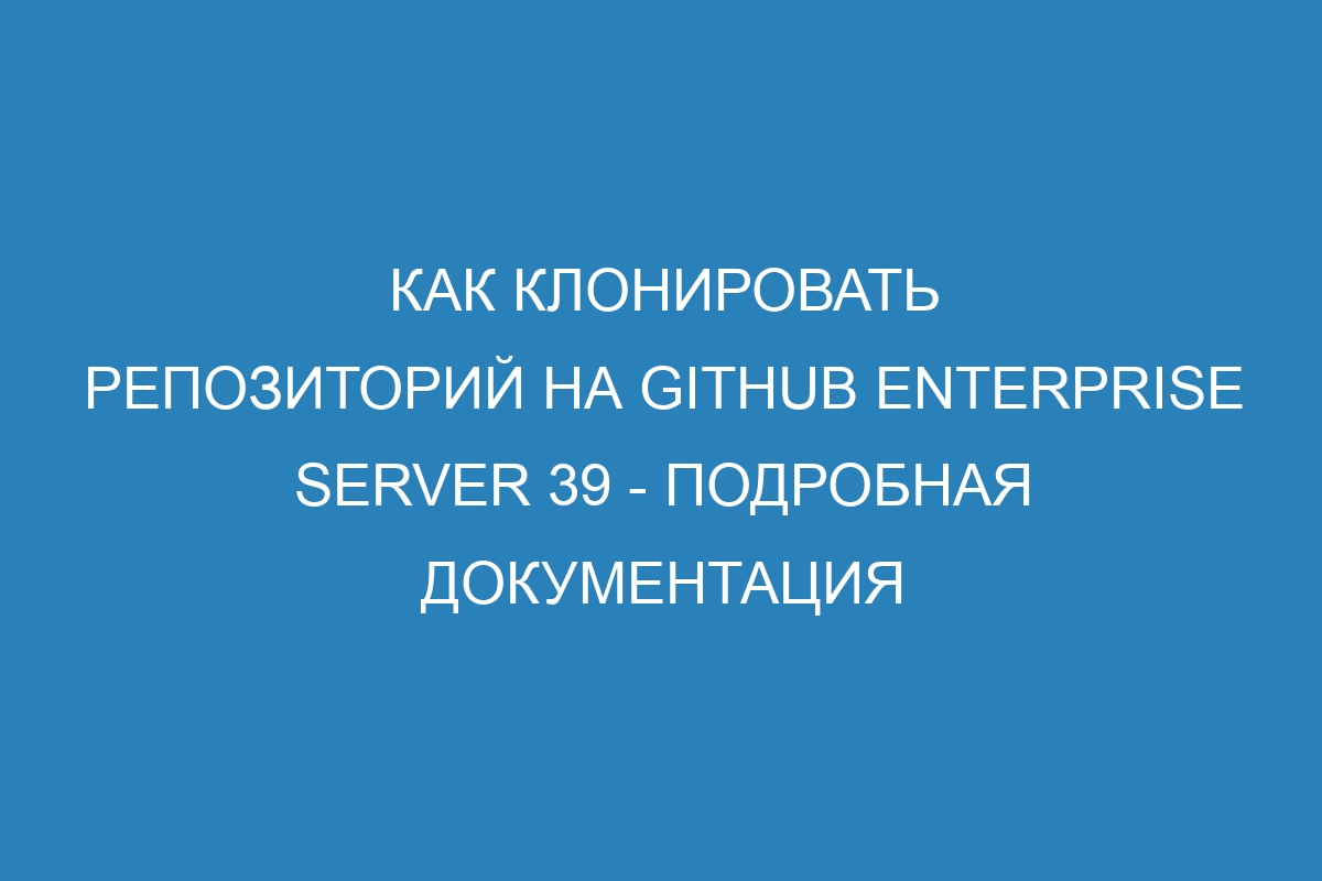 Как клонировать репозиторий на GitHub Enterprise Server 39 - подробная документация