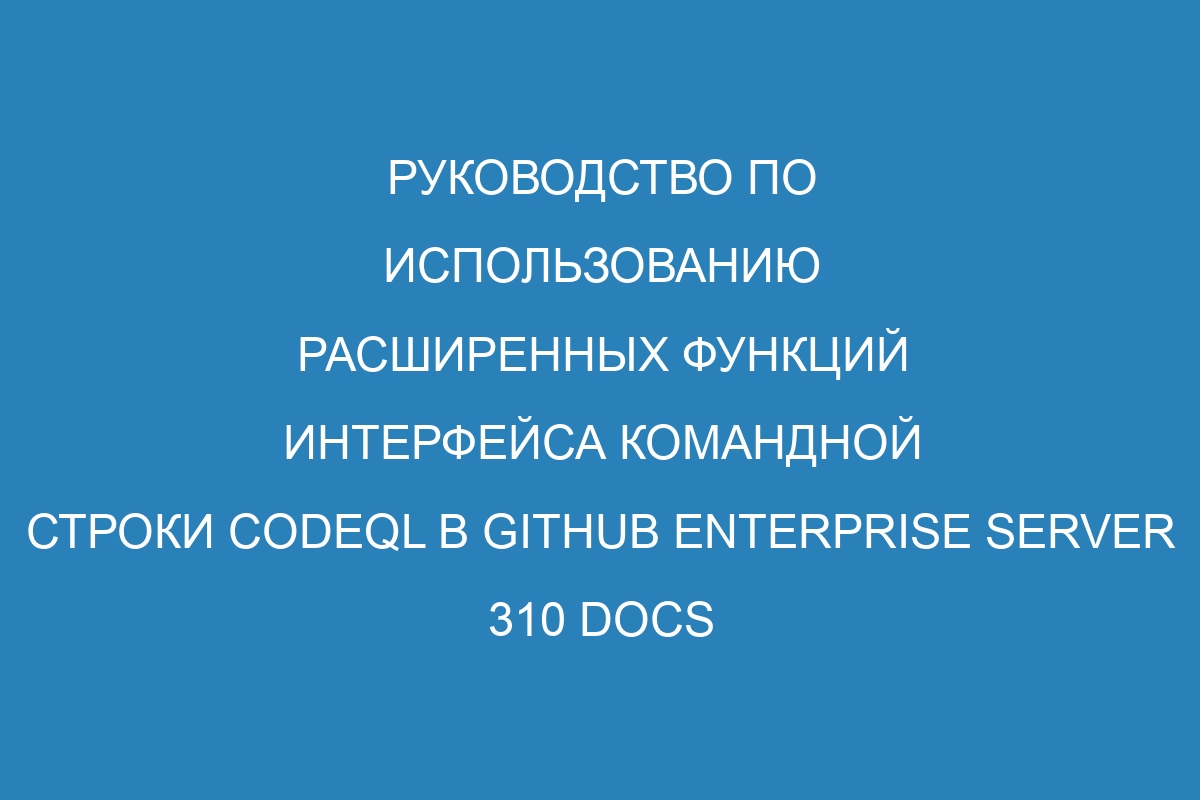 Руководство по использованию расширенных функций интерфейса командной строки CodeQL в GitHub Enterprise Server 310 Docs