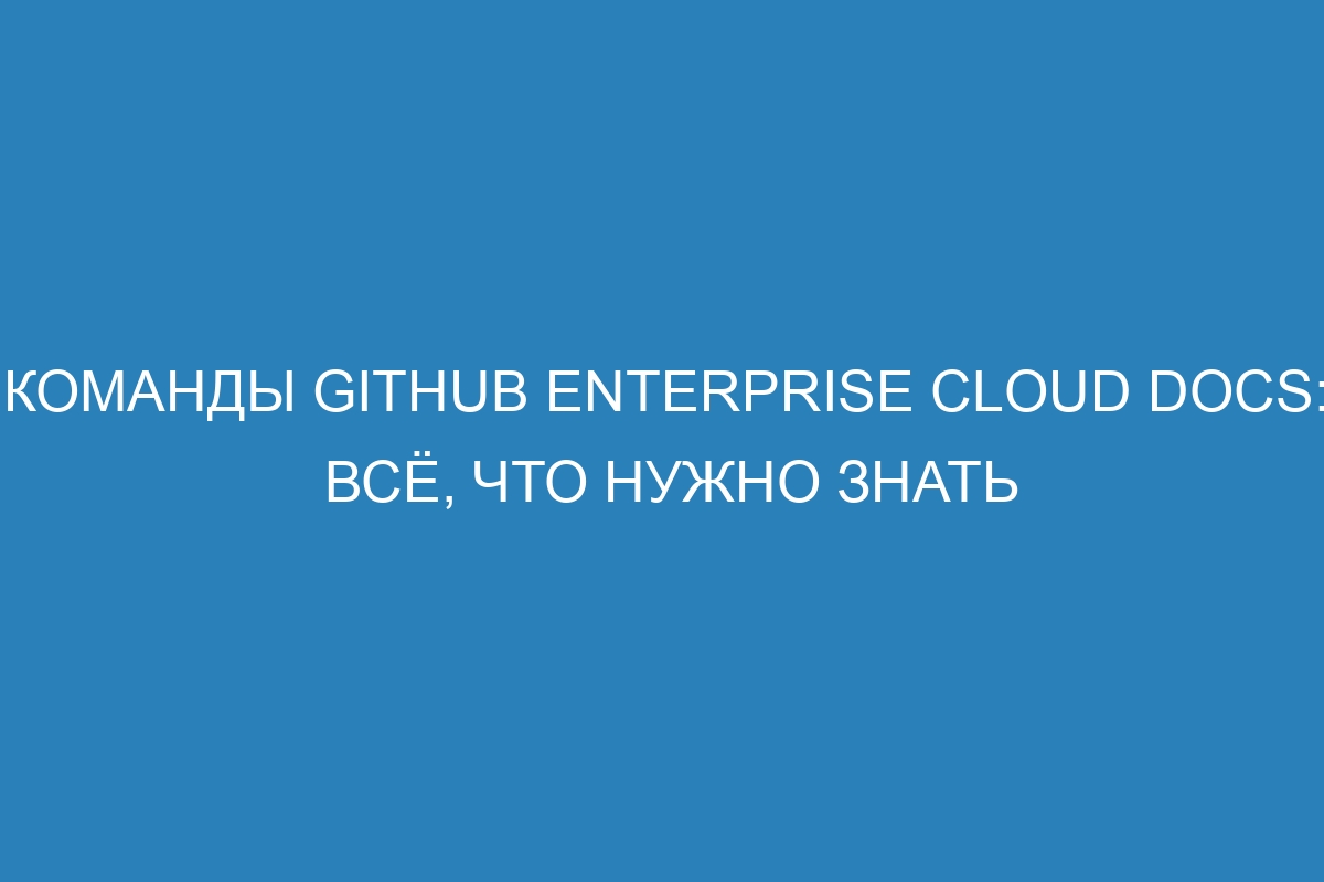 Команды GitHub Enterprise Cloud Docs: всё, что нужно знать