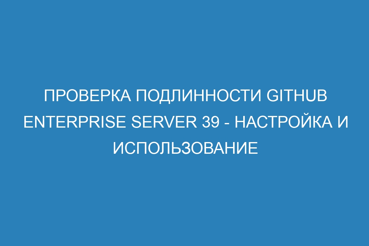 Проверка подлинности GitHub Enterprise Server 39 - настройка и использование