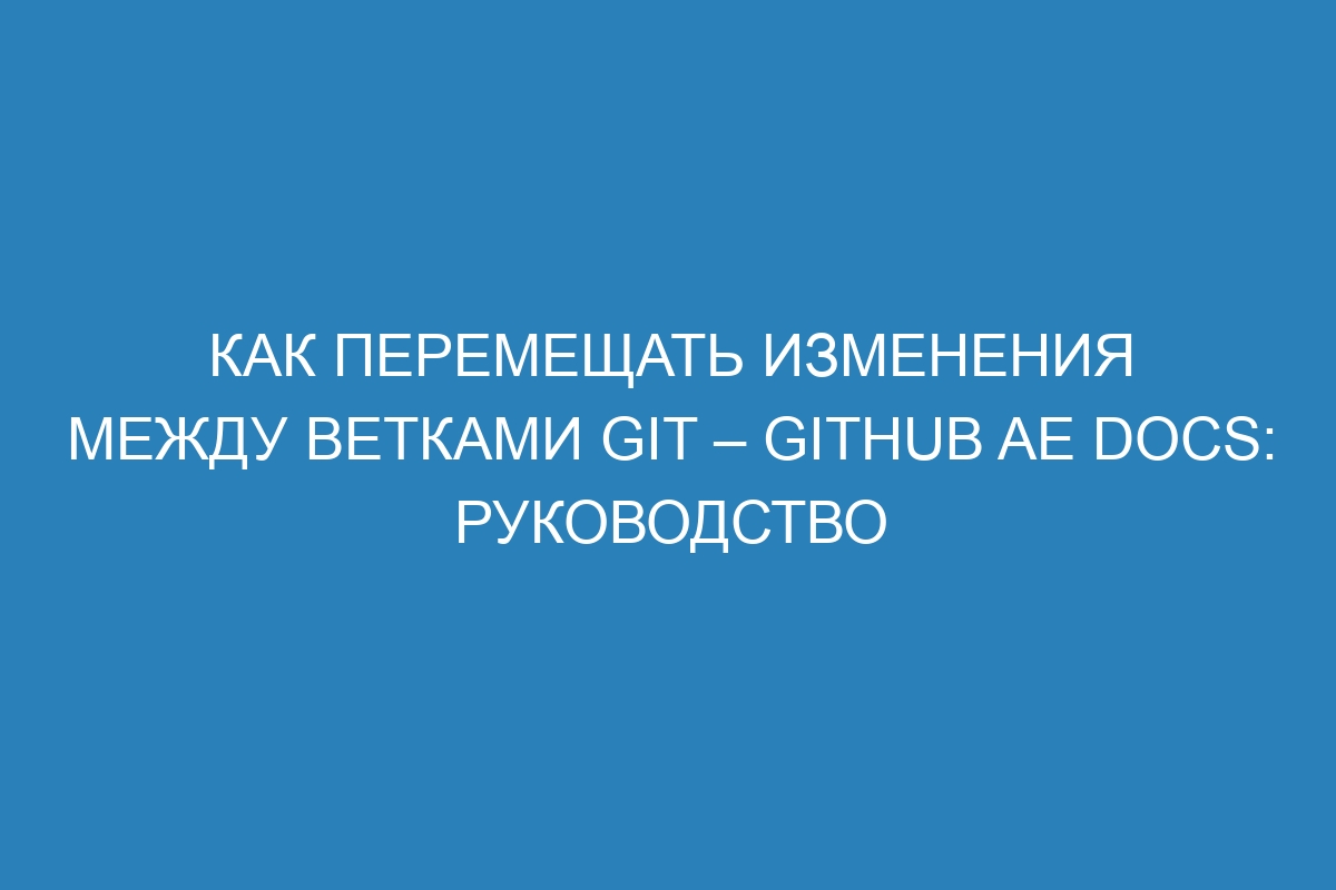 Как перемещать изменения между ветками Git – GitHub AE Docs: руководство