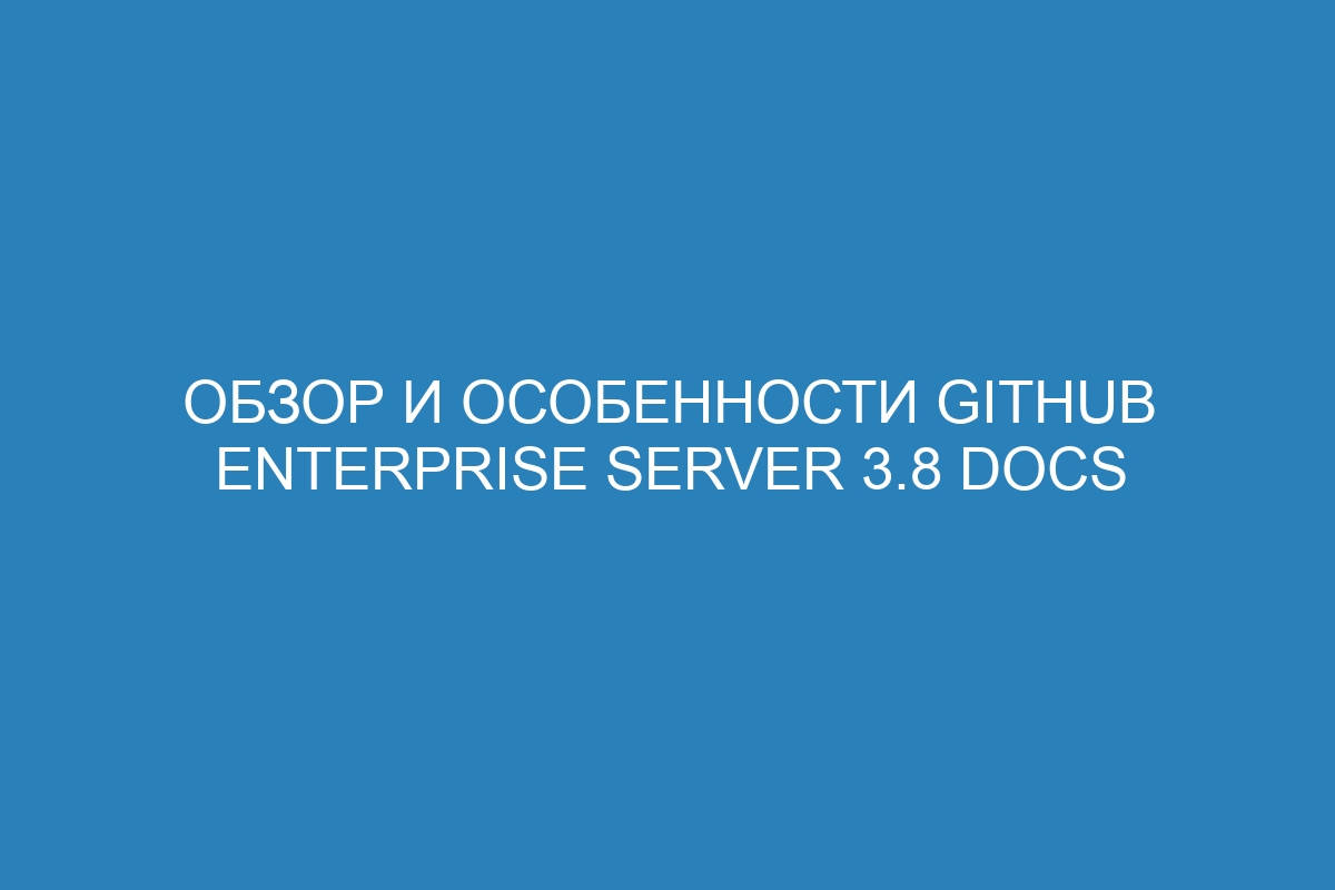 Обзор и особенности GitHub Enterprise Server 3.8 Docs