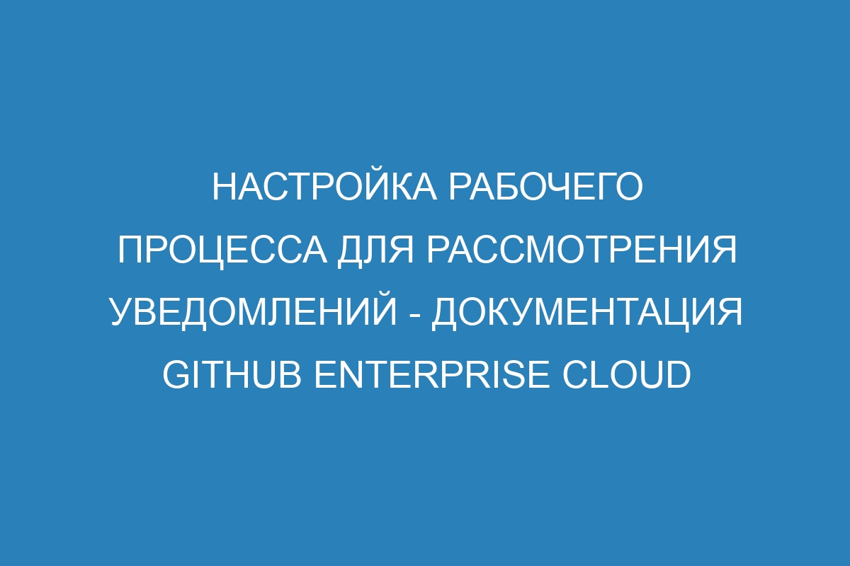 Настройка рабочего процесса для рассмотрения уведомлений - Документация GitHub Enterprise Cloud