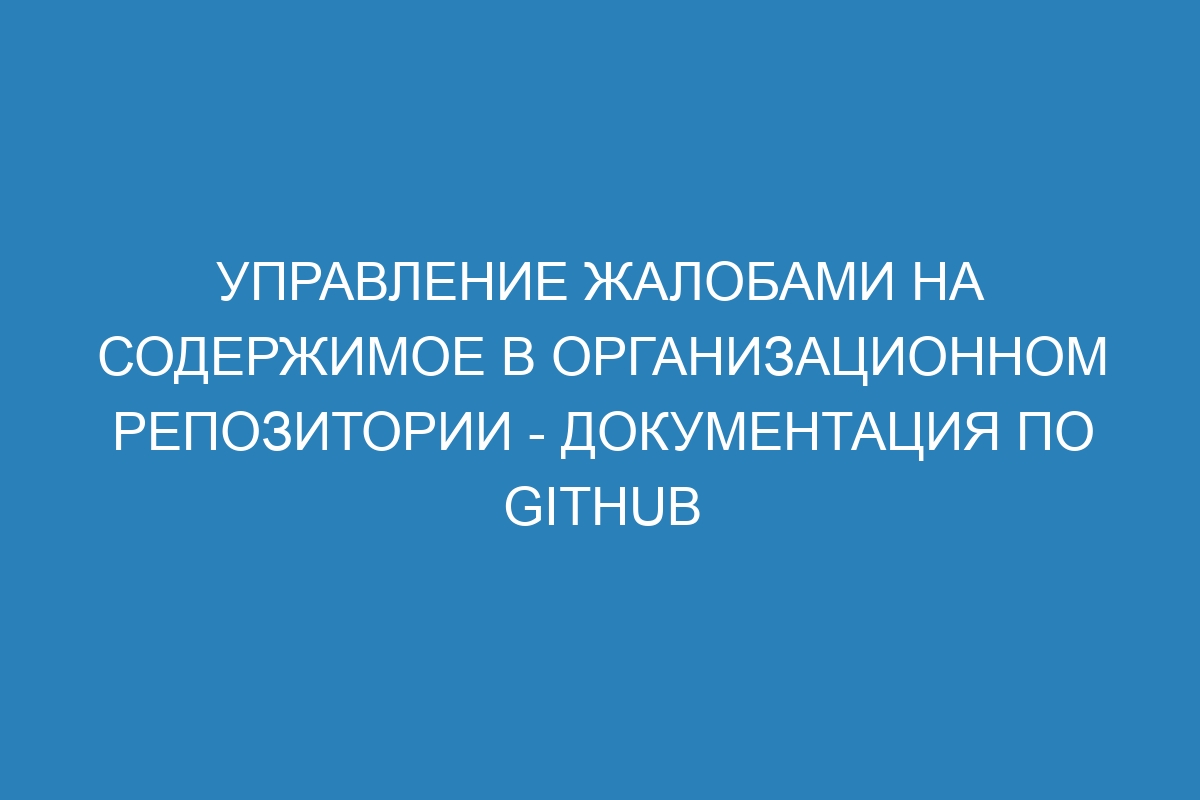 Управление жалобами на содержимое в организационном репозитории - Документация по GitHub