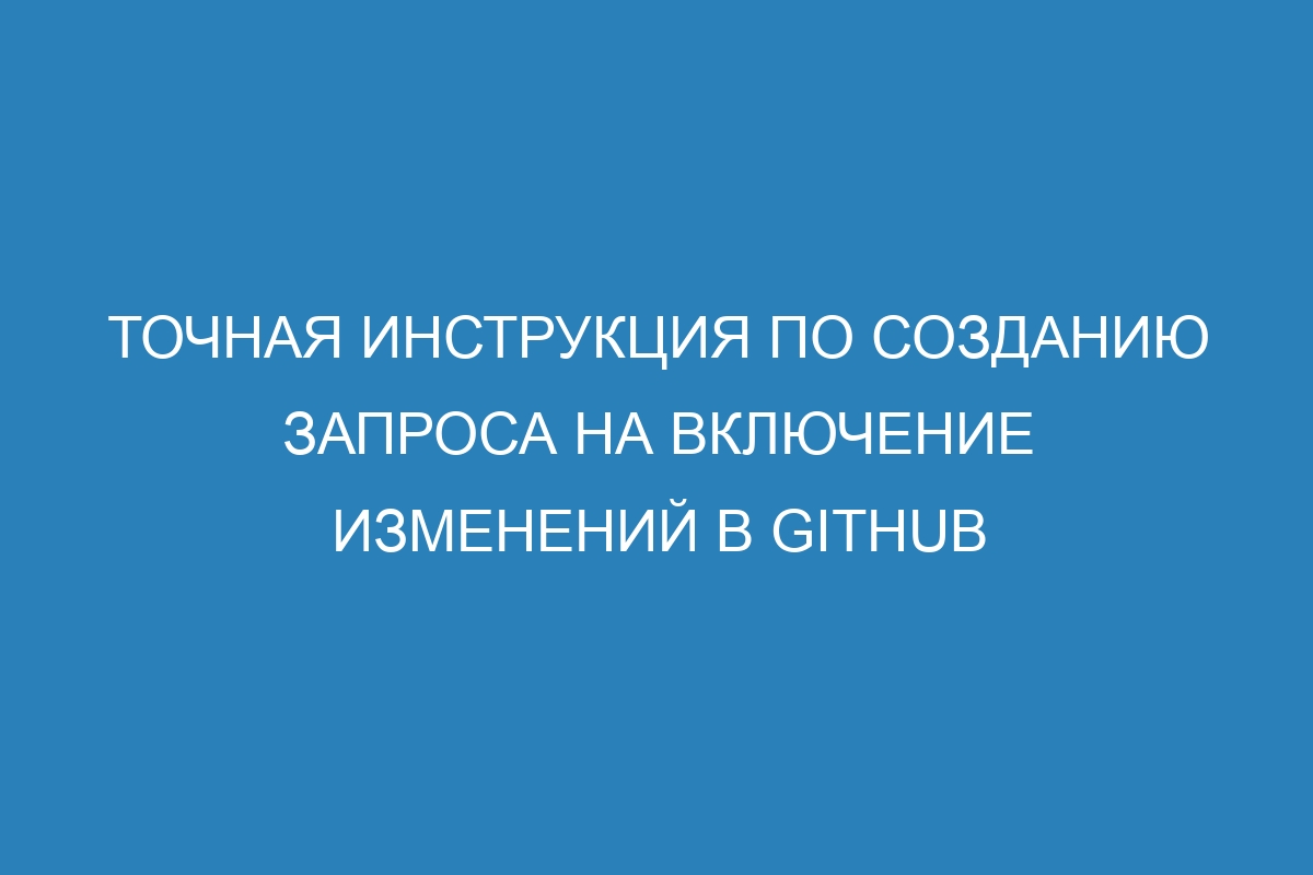 Точная инструкция по созданию запроса на включение изменений в GitHub