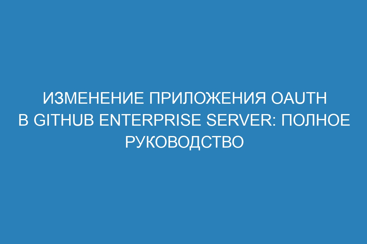 Изменение приложения OAuth в GitHub Enterprise Server: полное руководство