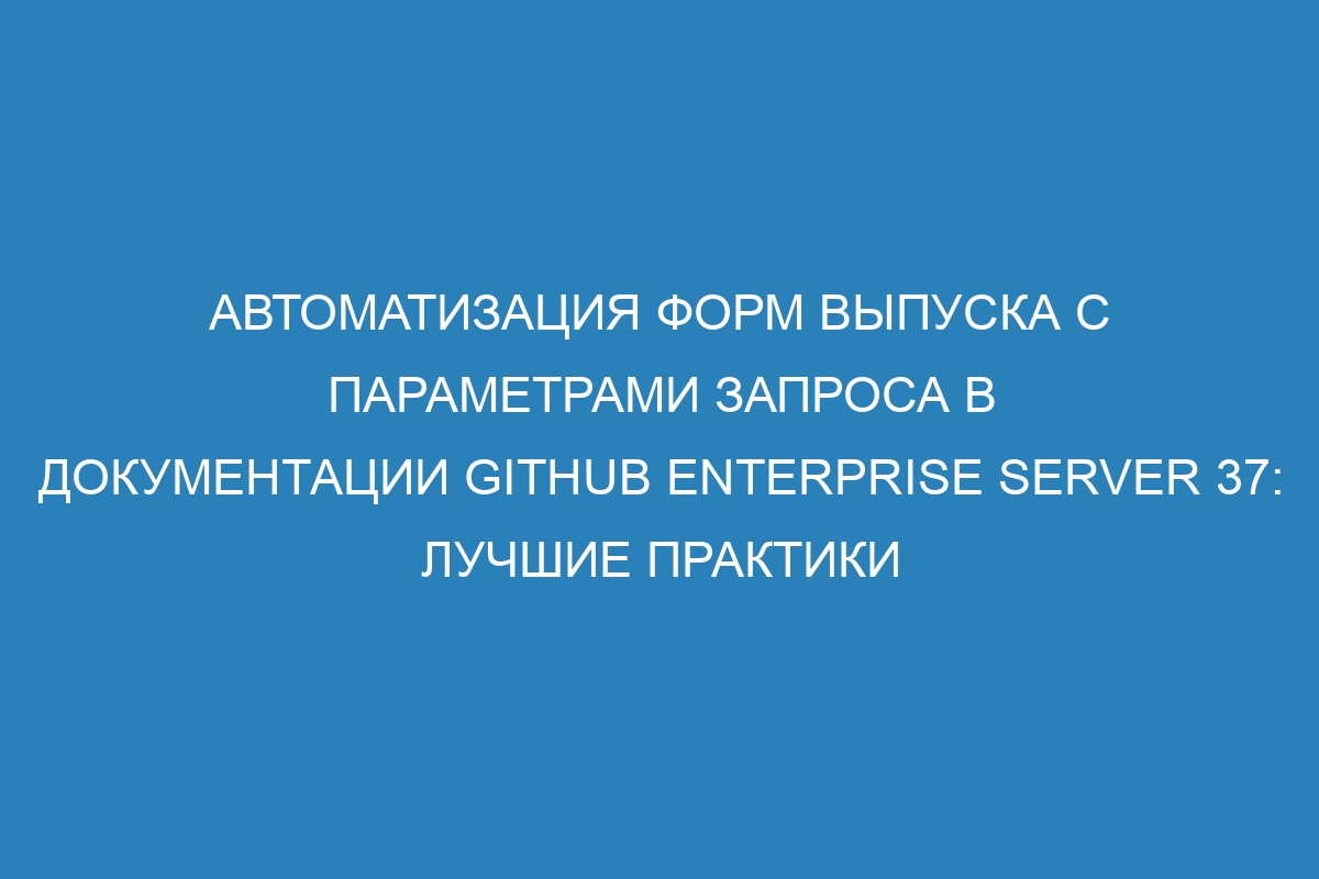 Автоматизация форм выпуска с параметрами запроса в документации GitHub Enterprise Server 37: лучшие практики