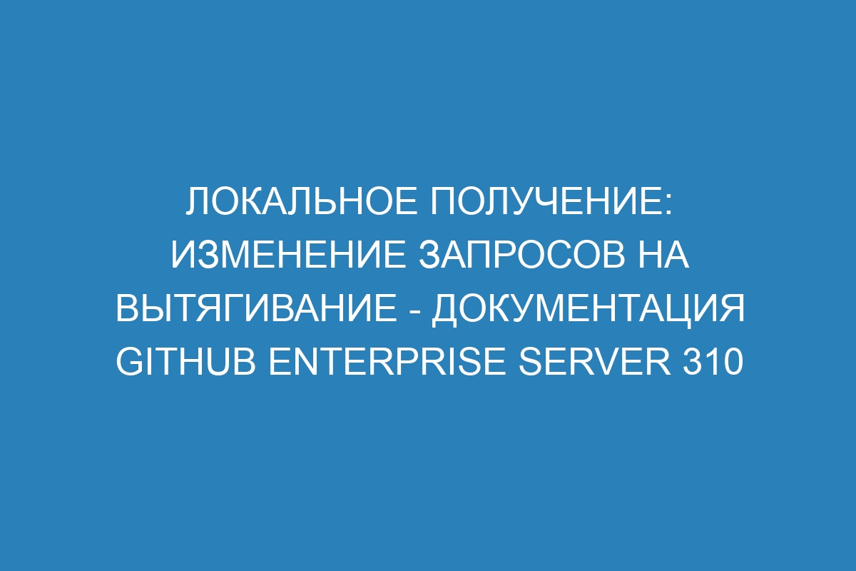 Локальное получение: изменение запросов на вытягивание - Документация GitHub Enterprise Server 310