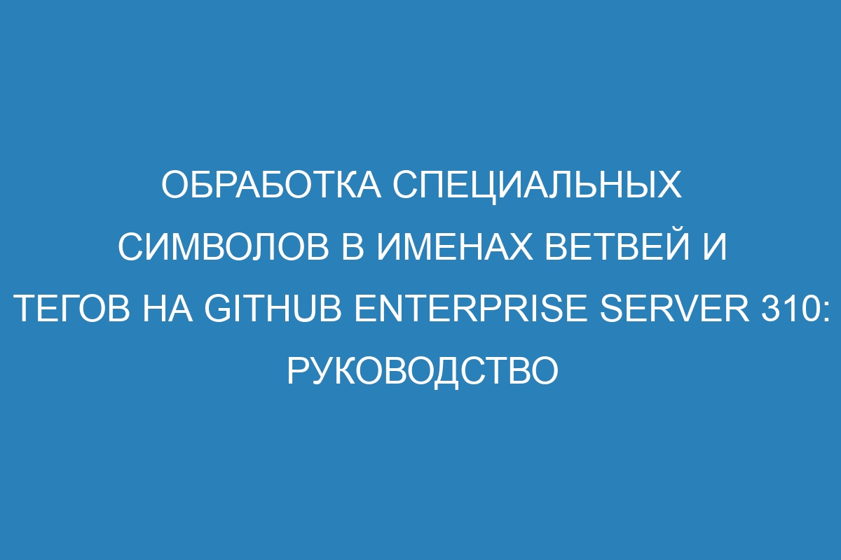 Обработка специальных символов в именах ветвей и тегов на GitHub Enterprise Server 310: руководство