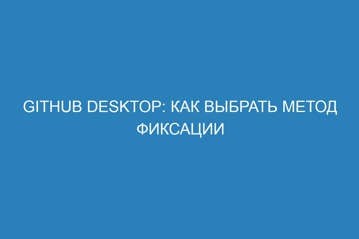 GitHub Desktop: как выбрать метод фиксации