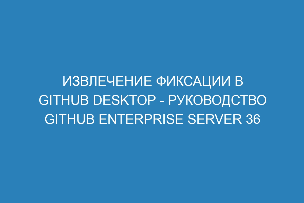 Извлечение фиксации в GitHub Desktop - Руководство GitHub Enterprise Server 36