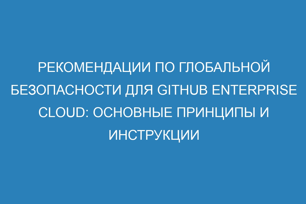 Рекомендации по глобальной безопасности для GitHub Enterprise Cloud: основные принципы и инструкции