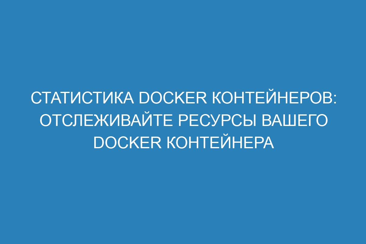 Статистика Docker контейнеров: отслеживайте ресурсы вашего Docker контейнера