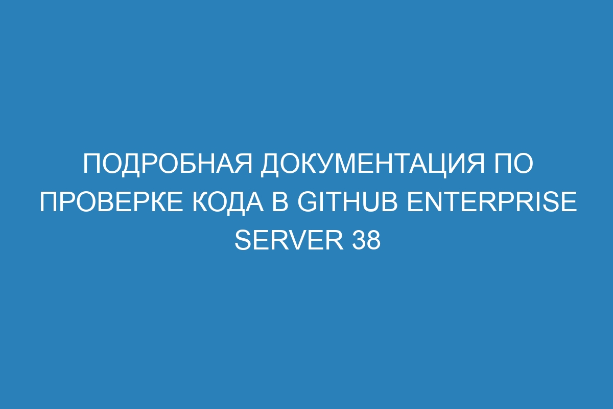 Подробная документация по проверке кода в GitHub Enterprise Server 38