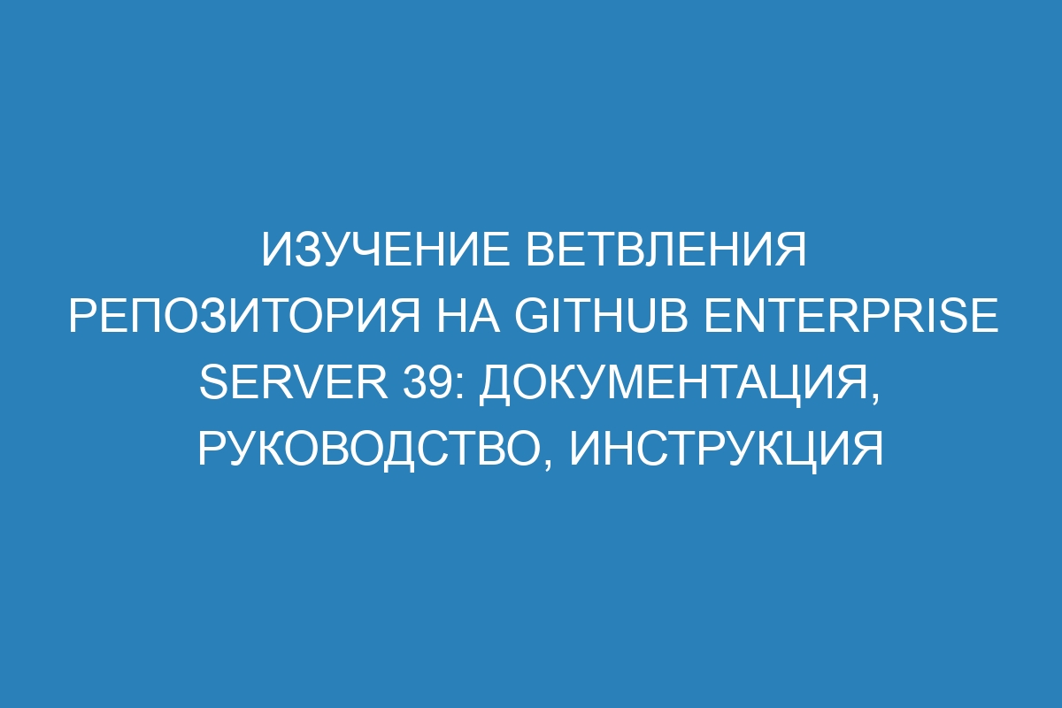 Изучение ветвления репозитория на GitHub Enterprise Server 39: документация, руководство, инструкция