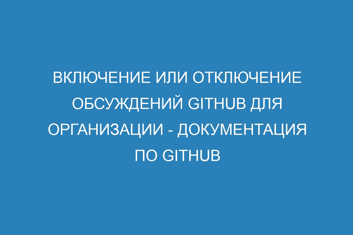 Включение или отключение обсуждений GitHub для организации - Документация по GitHub