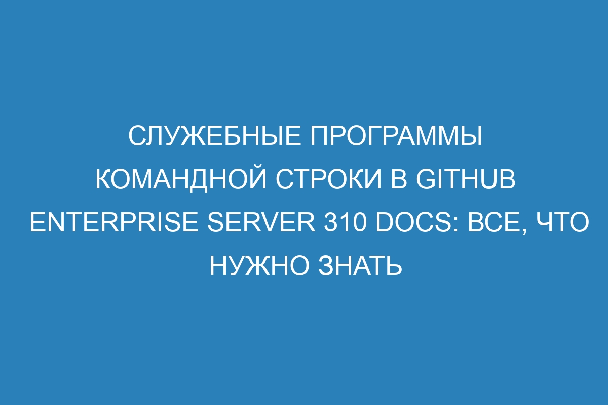 Служебные программы командной строки в GitHub Enterprise Server 310 Docs: все, что нужно знать