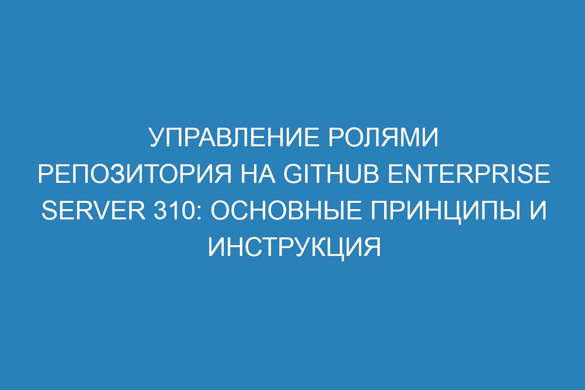 Управление ролями репозитория на GitHub Enterprise Server 310: основные принципы и инструкция