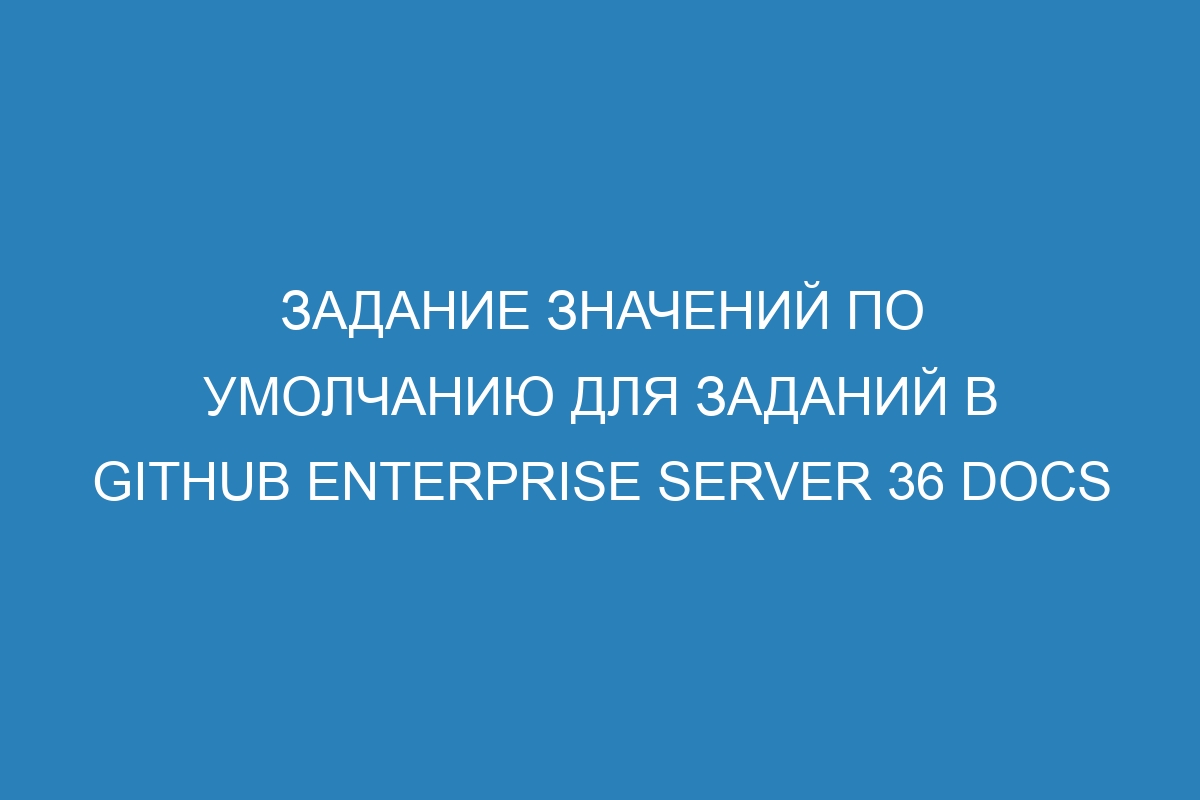 Задание значений по умолчанию для заданий в GitHub Enterprise Server 36 Docs