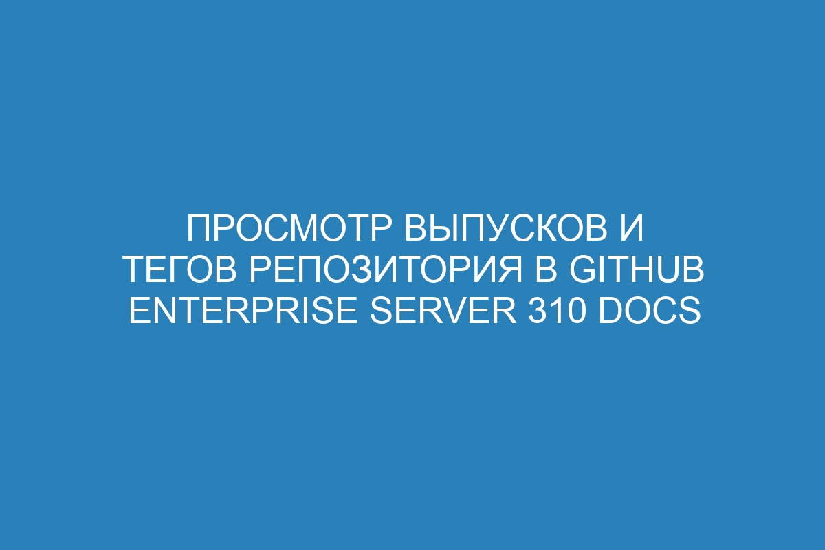 Просмотр выпусков и тегов репозитория в GitHub Enterprise Server 310 Docs