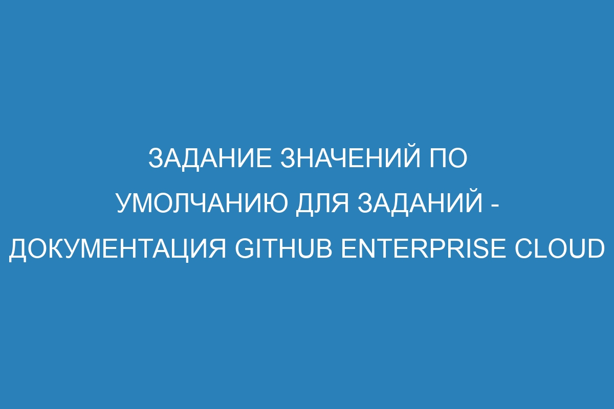 Задание значений по умолчанию для заданий - документация GitHub Enterprise Cloud