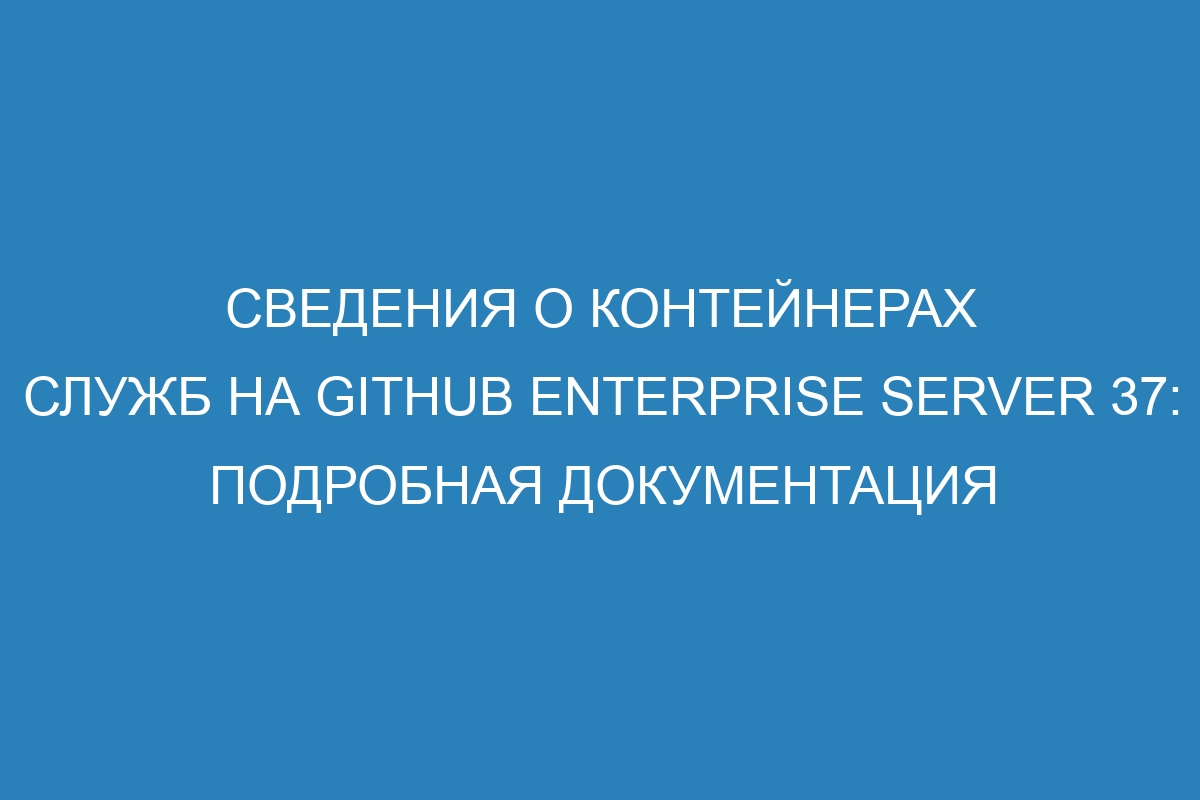 Сведения о контейнерах служб на GitHub Enterprise Server 37: подробная документация