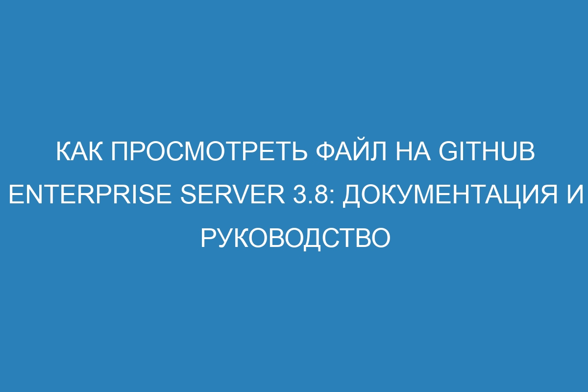 Как просмотреть файл на GitHub Enterprise Server 3.8: документация и руководство