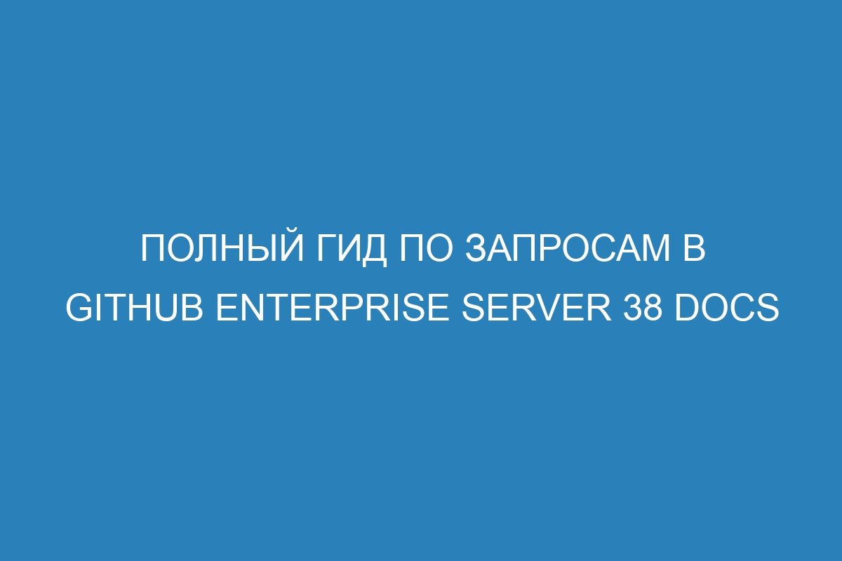 Полный гид по запросам в GitHub Enterprise Server 38 Docs