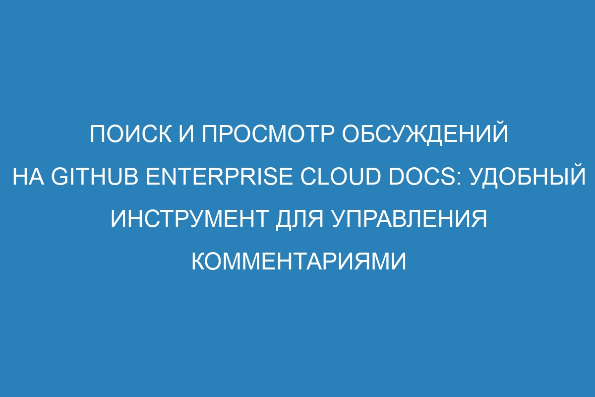 Поиск и просмотр обсуждений на GitHub Enterprise Cloud Docs: удобный инструмент для управления комментариями