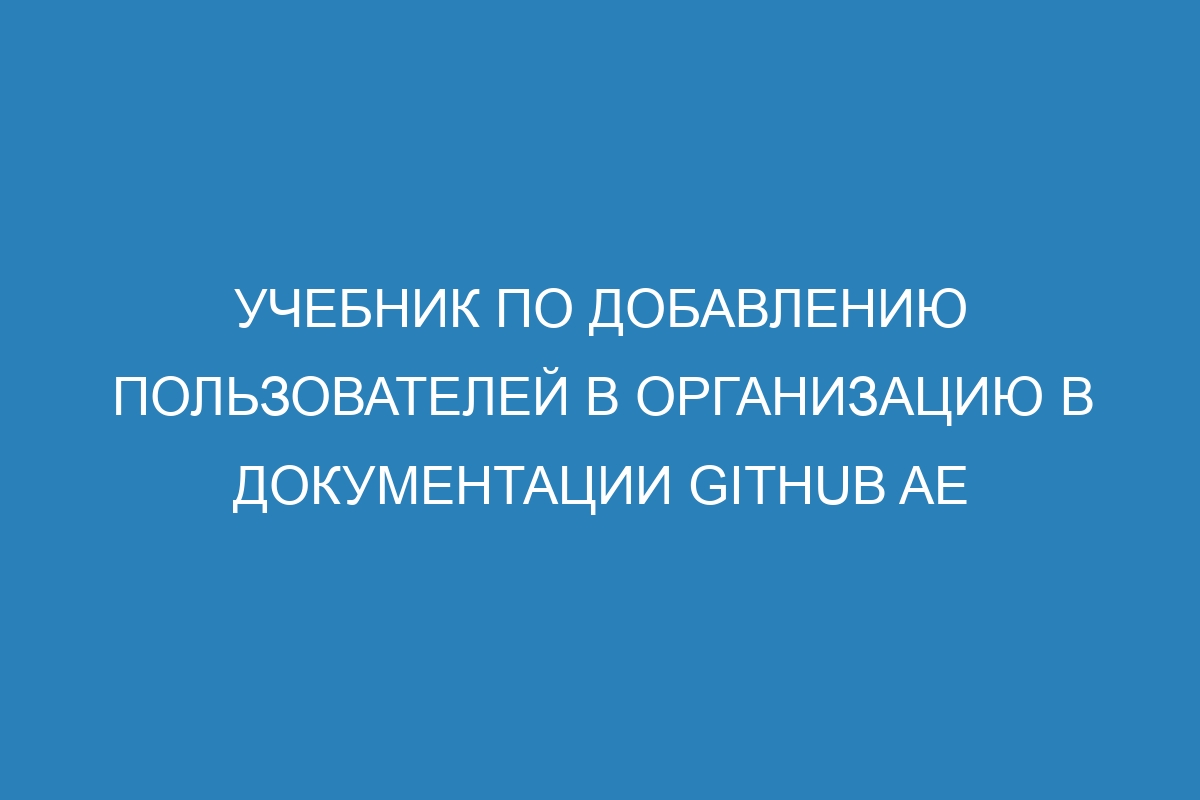 Учебник по добавлению пользователей в организацию в документации GitHub AE